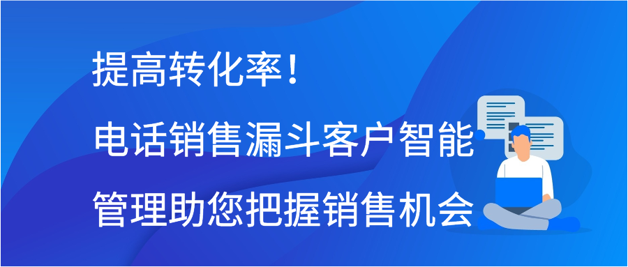 提高转化率！电话销售漏斗客户智能管理助您把握销售机会